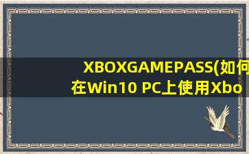 XBOXGAMEPASS(如何在Win10 PC上使用Xbox Game Pass)